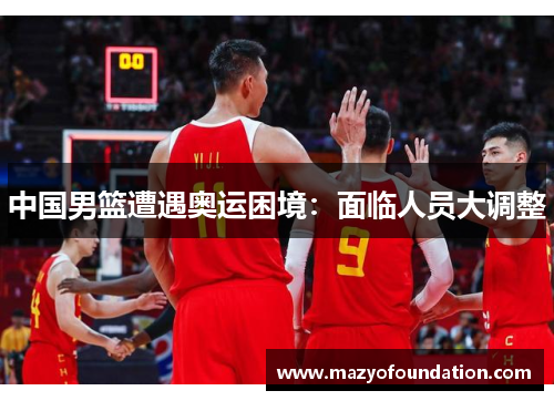 中国男篮遭遇奥运困境：面临人员大调整
