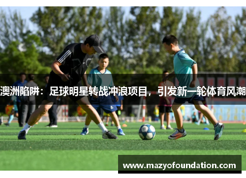 澳洲陷阱：足球明星转战冲浪项目，引发新一轮体育风潮